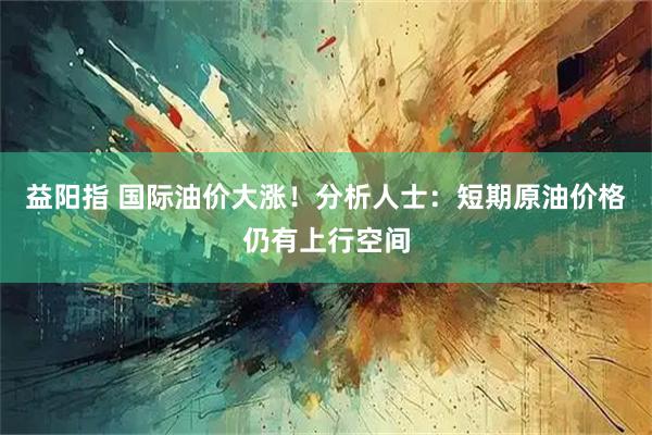 益阳指 国际油价大涨！分析人士：短期原油价格仍有上行空间