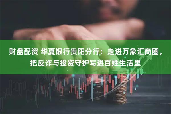 财盘配资 华夏银行贵阳分行：走进万象汇商圈，把反诈与投资守护写进百姓生活里