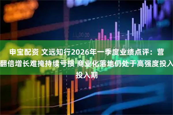 申宝配资 文远知行2026年一季度业绩点评：营收翻倍增长难掩持续亏损 商业化落地仍处于高强度投入期