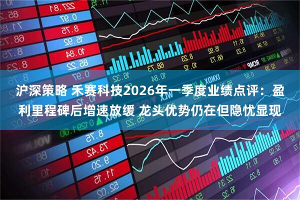 沪深策略 禾赛科技2026年一季度业绩点评：盈利里程碑后增速放缓 龙头优势仍在但隐忧显现