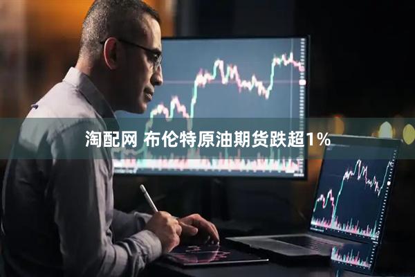 淘配网 布伦特原油期货跌超1%