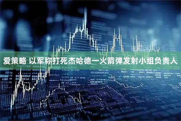 爱策略 以军称打死杰哈德一火箭弹发射小组负责人