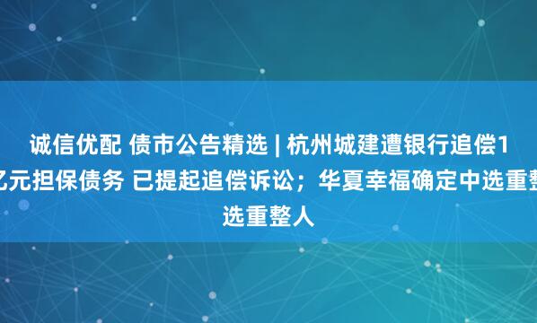 诚信优配 债市公告精选 | 杭州城建遭银行追偿1.3亿元担保债务 已提起追偿诉讼；华夏幸福确定中选重整人