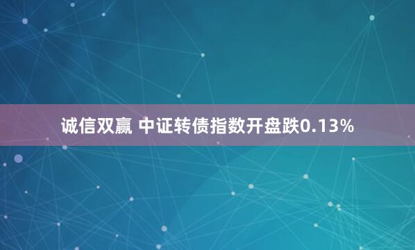 诚信双赢 中证转债指数开盘跌0.13%