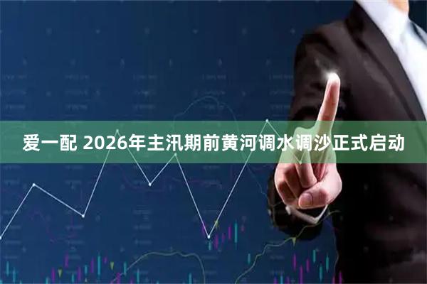 爱一配 2026年主汛期前黄河调水调沙正式启动