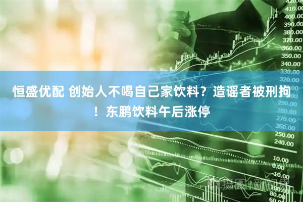 恒盛优配 创始人不喝自己家饮料？造谣者被刑拘！东鹏饮料午后涨停