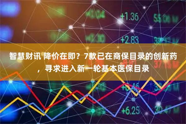 智慧财讯 降价在即？7款已在商保目录的创新药，寻求进入新一轮基本医保目录