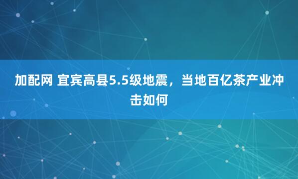 加配网 宜宾高县5.5级地震,当地百亿茶产业冲击如何