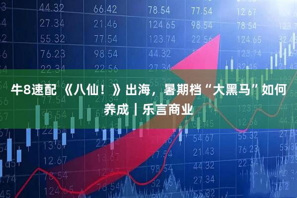 牛8速配 《八仙！》出海，暑期档“大黑马”如何养成｜乐言商业