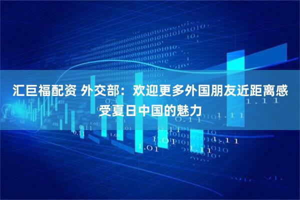 汇巨福配资 外交部：欢迎更多外国朋友近距离感受夏日中国的魅力