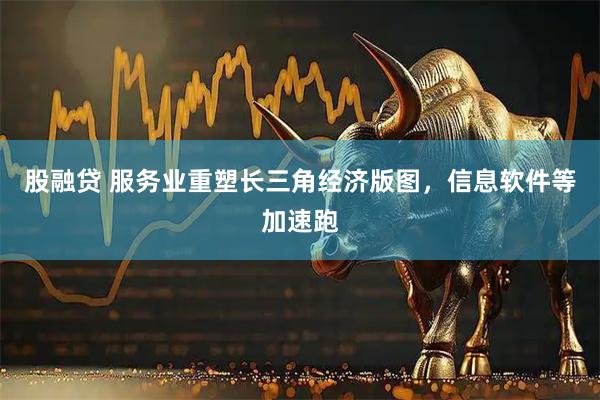 股融贷 服务业重塑长三角经济版图，信息软件等加速跑