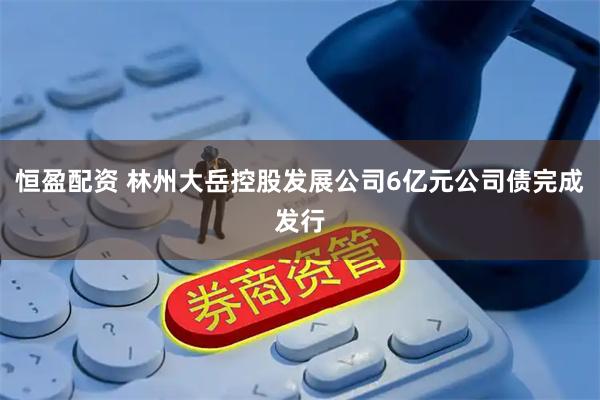 恒盈配资 林州大岳控股发展公司6亿元公司债完成发行