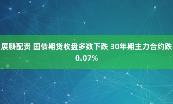 展鵬配资 国债期货收盘多数下跌 30年期主力合约跌0.07%